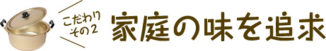 こだわりその２ 家庭の味を追求